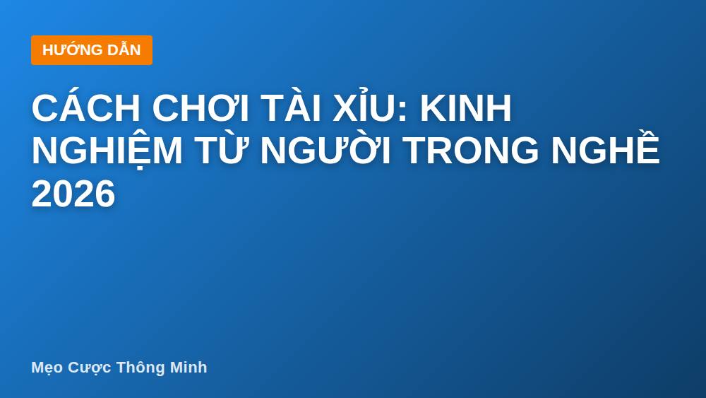 Cách chơi tài xỉu: Kinh nghiệm từ người trong nghề 2026