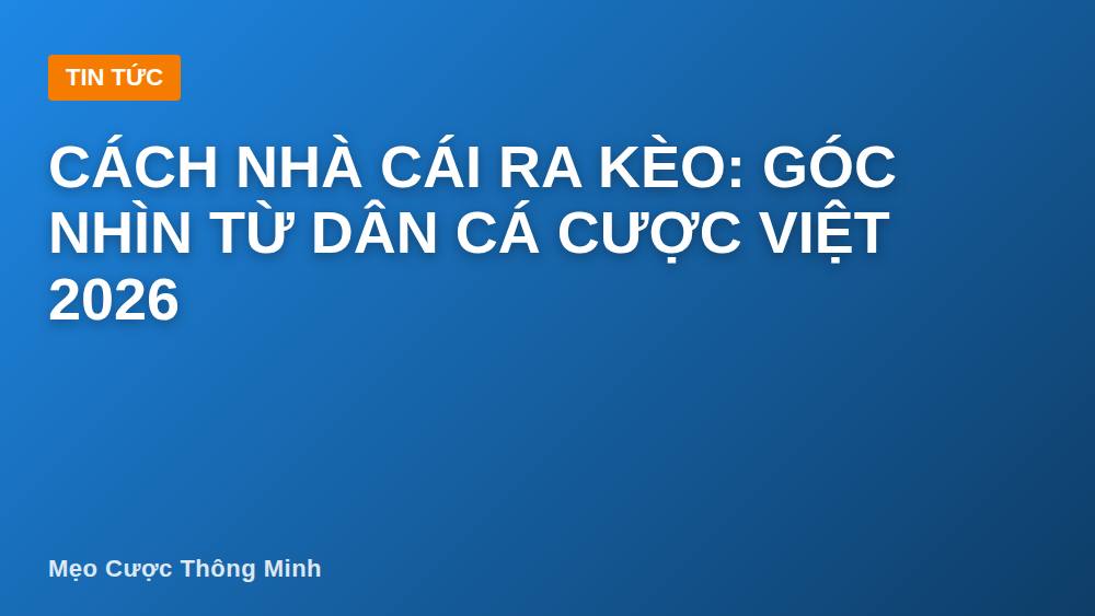Cách nhà cái ra kèo: góc nhìn từ dân cá cược Việt 2026