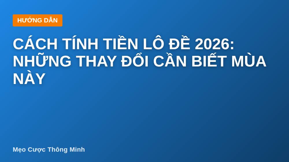 Cách tính tiền lô đề 2026: Những thay đổi cần biết mùa này
