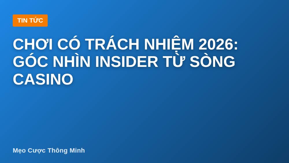 Chơi có trách nhiệm 2026: Góc nhìn insider từ sòng casino