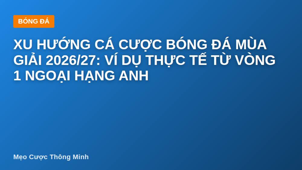 Xu hướng cá cược bóng đá mùa giải 2026/27: ví dụ thực tế từ vòng 1 Ngoại hạng Anh
