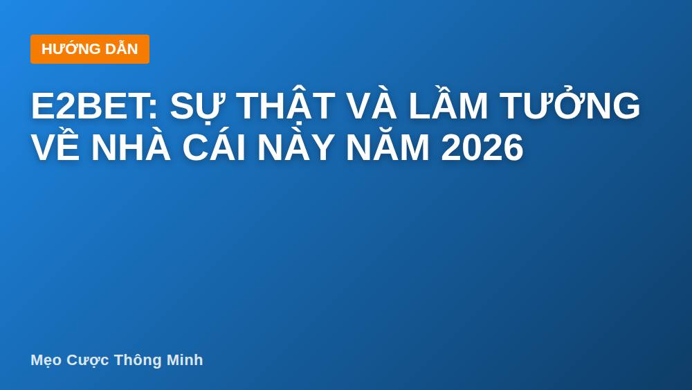 E2bet: Sự Thật Và Lầm Tưởng Về Nhà Cái Này Năm 2026