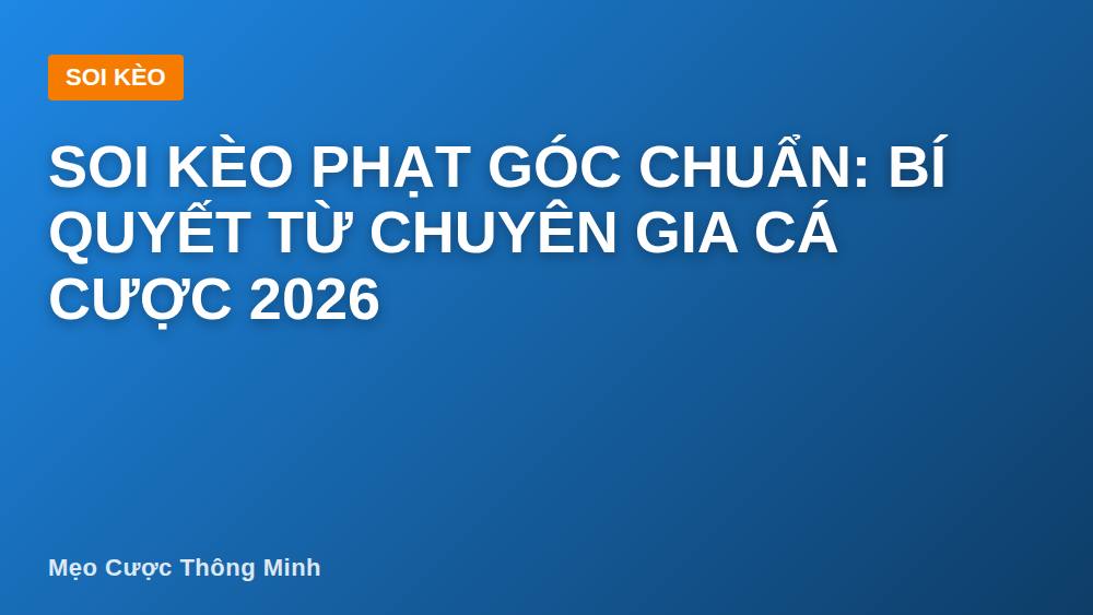 Soi Kèo Phạt Góc Chuẩn: Bí Quyết Từ Chuyên Gia Cá Cược 2026