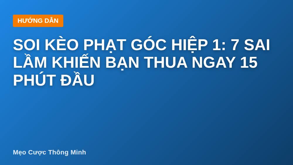 Soi kèo phạt góc hiệp 1: 7 sai lầm khiến bạn thua ngay 15 phút đầu
