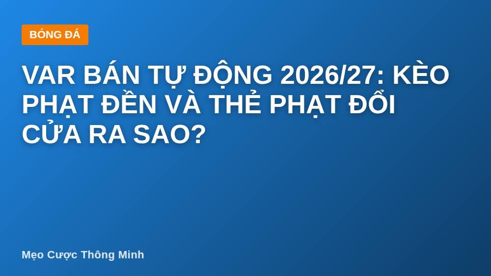 VAR bán tự động 2026/27: Kèo phạt đền và thẻ phạt đổi cửa ra sao?